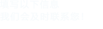 填寫(xiě)以下信息，我們會(huì)及時(shí)聯(lián)系您！